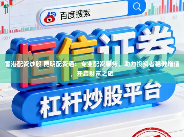 香港配资炒股 昆明配资通：专业配资服务，助力投资者稳健增值，开启财富之旅