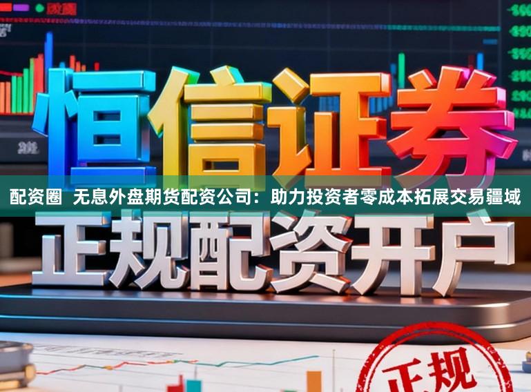 配资圈  无息外盘期货配资公司：助力投资者零成本拓展交易疆域