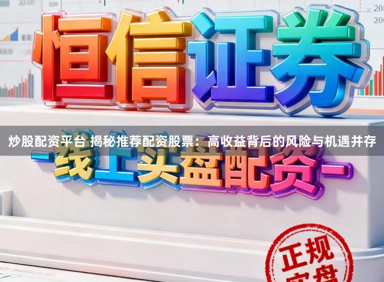 炒股配资平台 揭秘推荐配资股票：高收益背后的风险与机遇并存