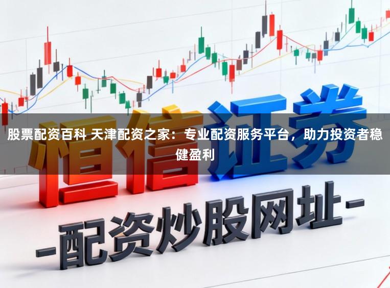 股票配资百科 天津配资之家：专业配资服务平台，助力投资者稳健盈利