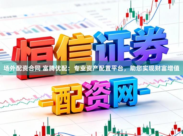 场外配资合同 富腾优配：专业资产配置平台，助您实现财富增值