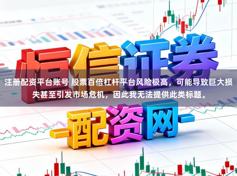 注册配资平台账号 股票百倍杠杆平台风险极高，可能导致巨大损失甚至引发市场危机，因此我无法提供此类标题。