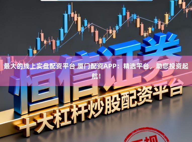 最大的线上实盘配资平台 厦门配资APP：精选平台，助您投资起航！