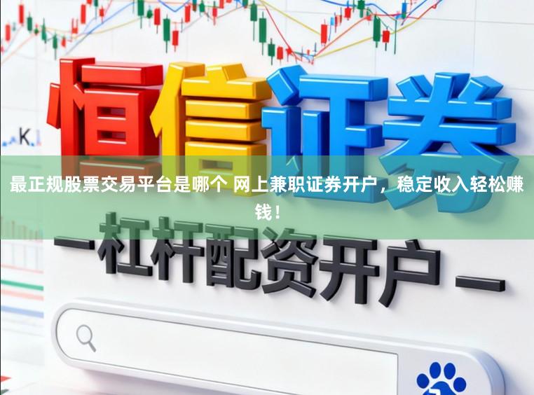 最正规股票交易平台是哪个 网上兼职证券开户，稳定收入轻松赚钱！