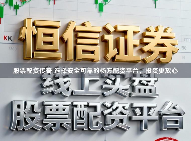股票配资传奇 选择安全可靠的杨方配资平台，投资更放心