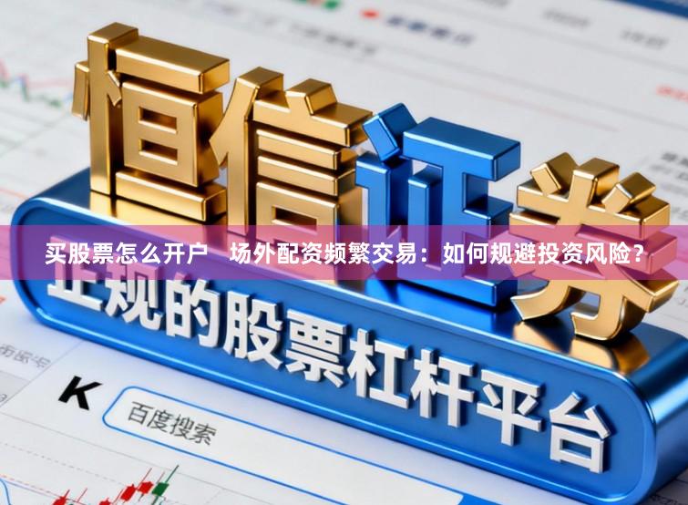 买股票怎么开户   场外配资频繁交易：如何规避投资风险？
