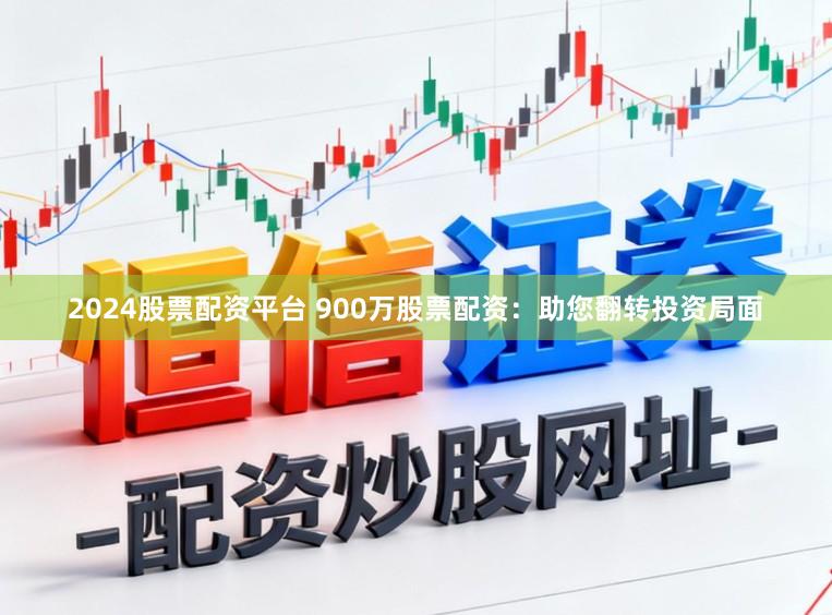 2024股票配资平台 900万股票配资：助您翻转投资局面