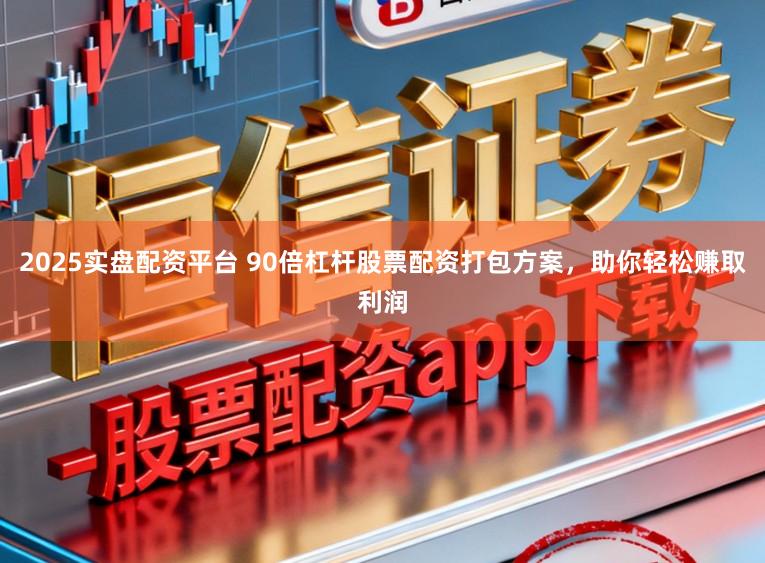 2025实盘配资平台 90倍杠杆股票配资打包方案，助你轻松赚取利润