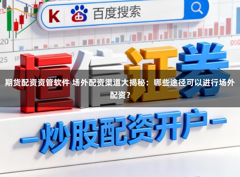 期货配资资管软件 场外配资渠道大揭秘：哪些途径可以进行场外配资？