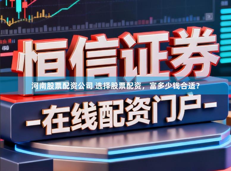 河南股票配资公司 选择股票配资，富多少钱合适？