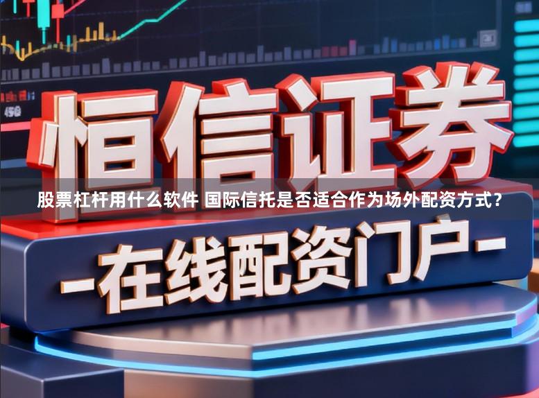 股票杠杆用什么软件 国际信托是否适合作为场外配资方式？