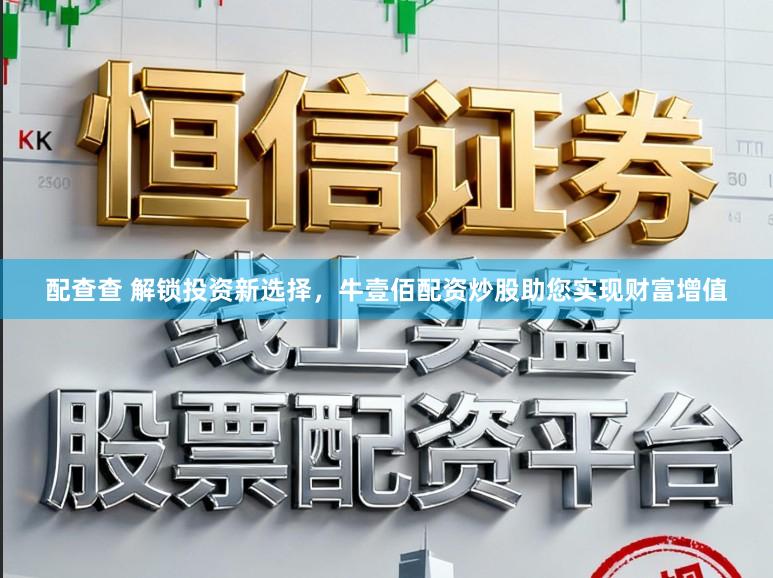 配查查 解锁投资新选择，牛壹佰配资炒股助您实现财富增值