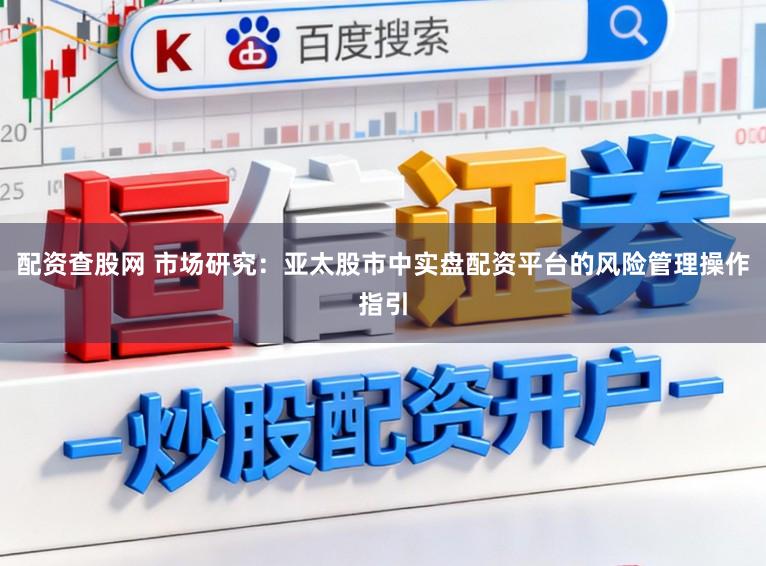 配资查股网 市场研究：亚太股市中实盘配资平台的风险管理操作指引