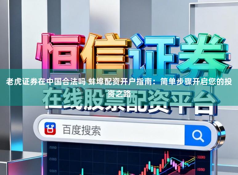 老虎证券在中国合法吗 蚌埠配资开户指南：简单步骤开启您的投资之路