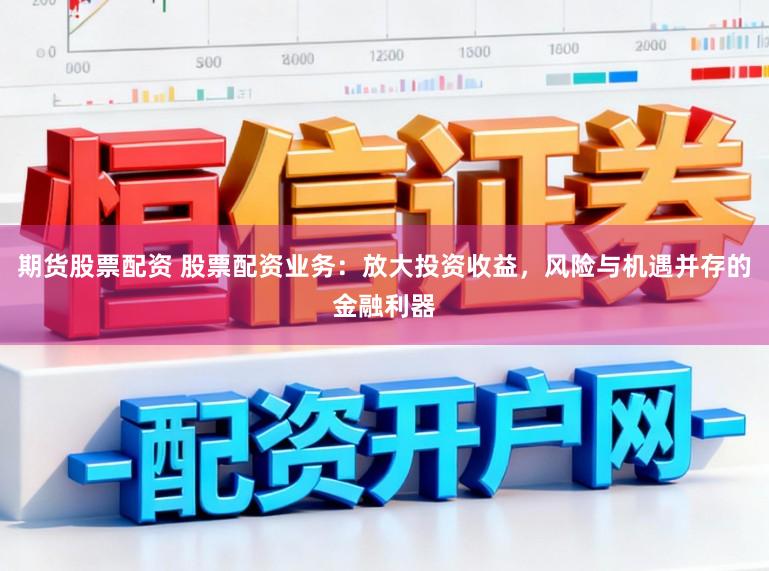 期货股票配资 股票配资业务：放大投资收益，风险与机遇并存的金融利器