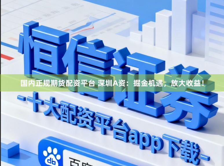 国内正规期货配资平台 深圳A资：掘金机遇，放大收益！