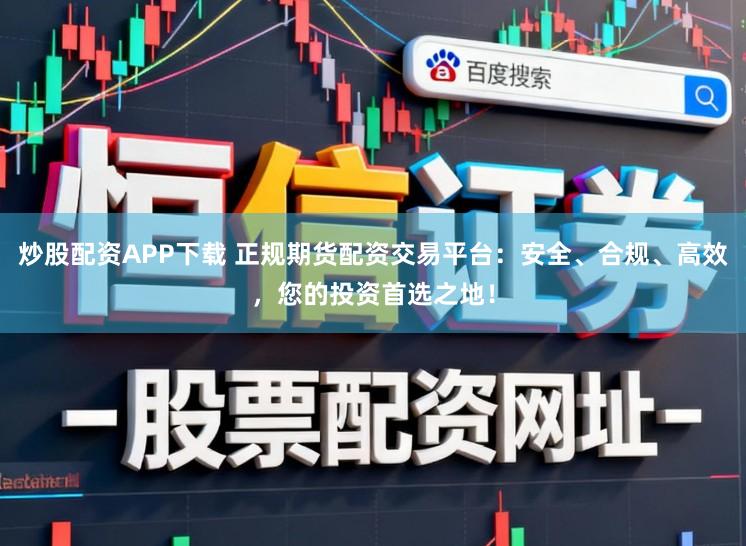 炒股配资APP下载 正规期货配资交易平台：安全、合规、高效，您的投资首选之地！