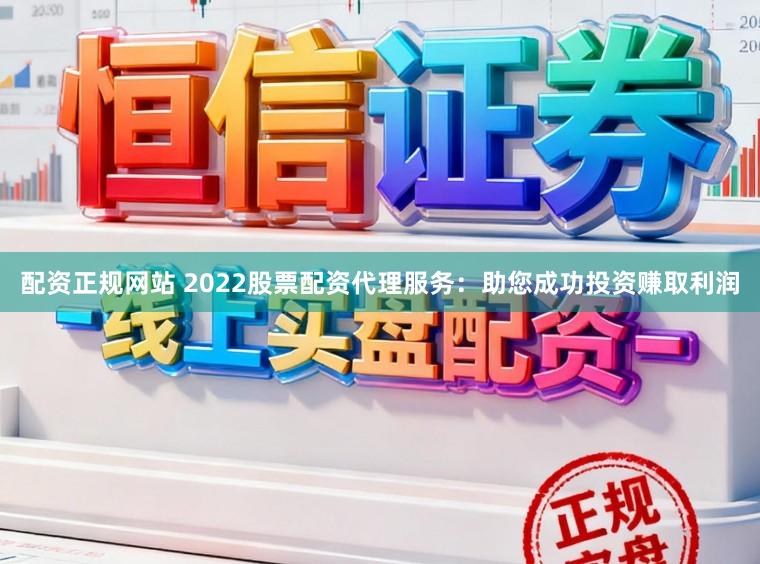 配资正规网站 2022股票配资代理服务：助您成功投资赚取利润