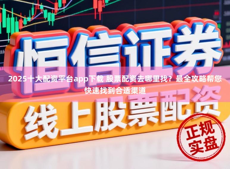 2025十大配资平台app下载 股票配资去哪里找？最全攻略帮您快速找到合适渠道