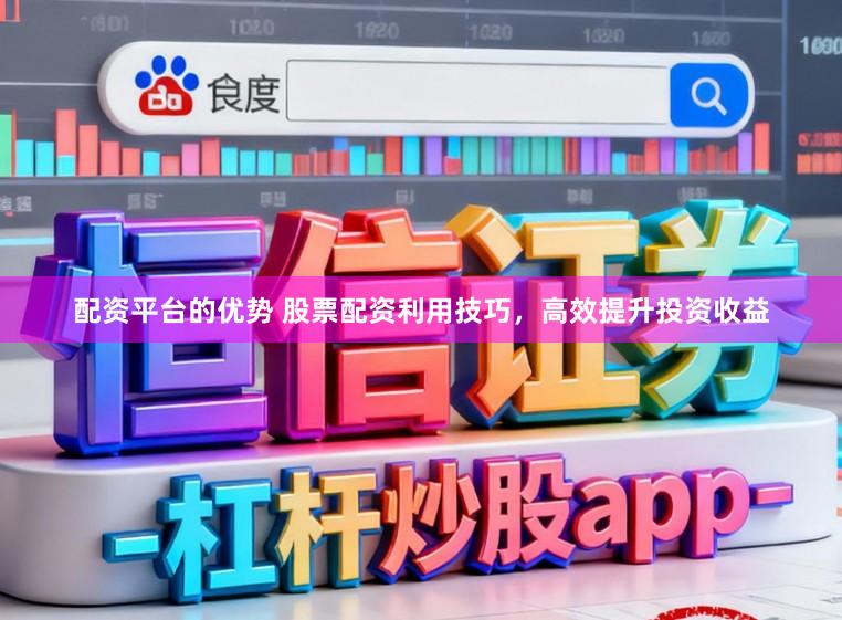 配资平台的优势 股票配资利用技巧，高效提升投资收益