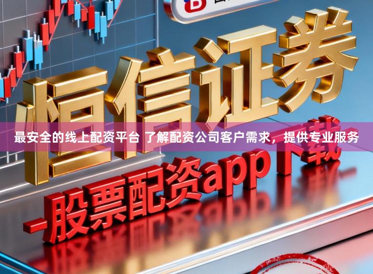 最安全的线上配资平台 了解配资公司客户需求，提供专业服务