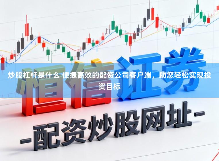 炒股杠杆是什么 便捷高效的配资公司客户端，助您轻松实现投资目标