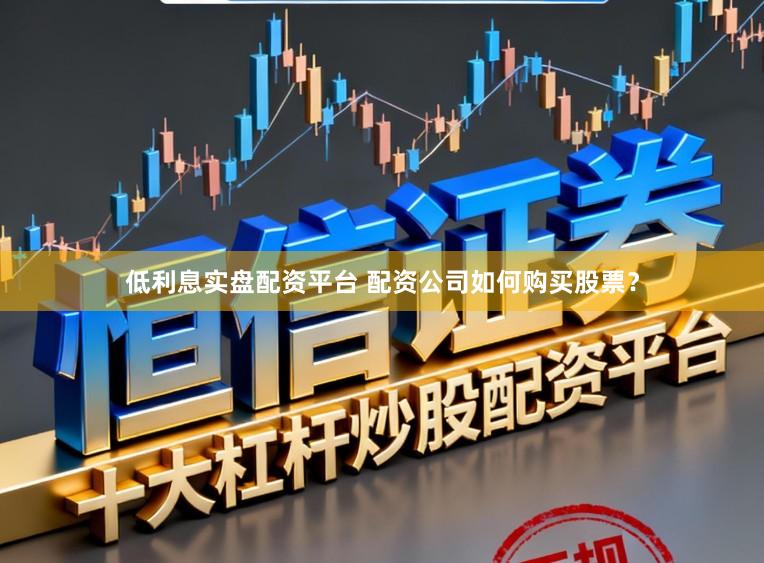 低利息实盘配资平台 配资公司如何购买股票？