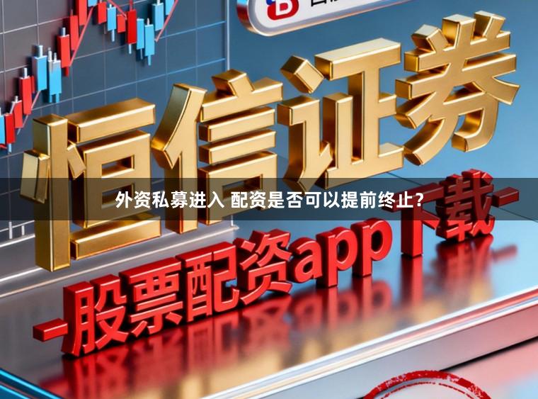 外资私募进入 配资是否可以提前终止？