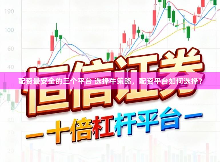 配资最安全的三个平台 选择牛策略，配资平台如何选择？
