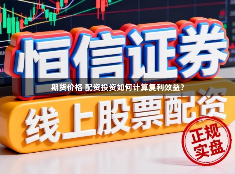 期货价格 配资投资如何计算复利效益？