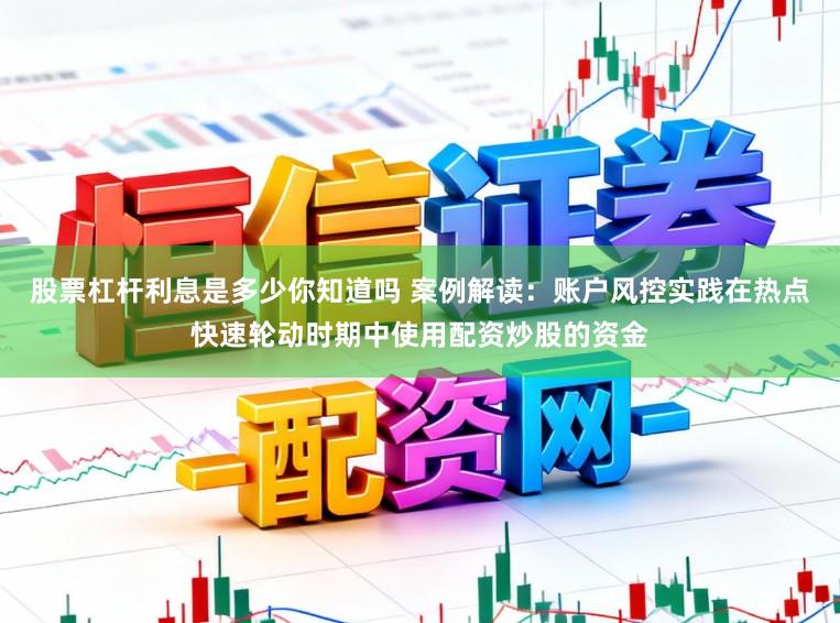 股票杠杆利息是多少你知道吗 案例解读：账户风控实践在热点快速轮动时期中使用配资炒股的资金