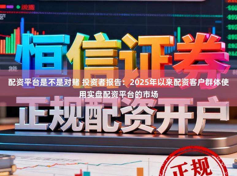 配资平台是不是对赌 投资者报告：2025年以来配资客户群体使用实盘配资平台的市场