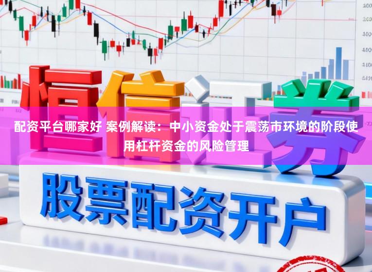 配资平台哪家好 案例解读：中小资金处于震荡市环境的阶段使用杠杆资金的风险管理