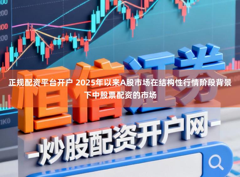 正规配资平台开户 2025年以来A股市场在结构性行情阶段背景下中股票配资的市场