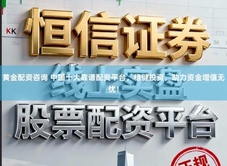 黄金配资咨询 中国十大靠谱配资平台，稳健投资，助力资金增值无忧！